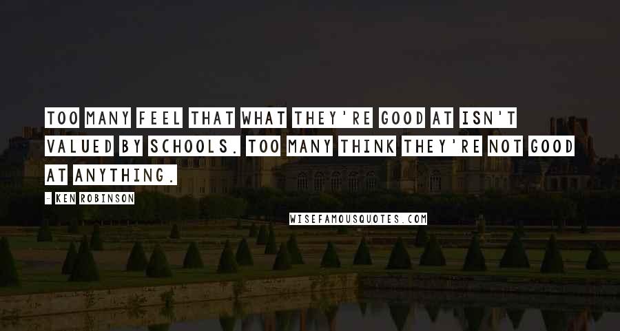 Ken Robinson quotes: Too many feel that what they're good at isn't valued by schools. Too many think they're not good at anything.