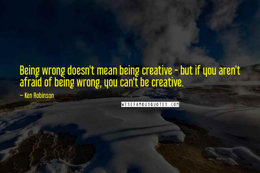 Ken Robinson quotes: Being wrong doesn't mean being creative - but if you aren't afraid of being wrong, you can't be creative. Ken Robinson quotes: Being wrong doesn't mean being creative - but if you aren't afraid of being wrong, you can't be creative.