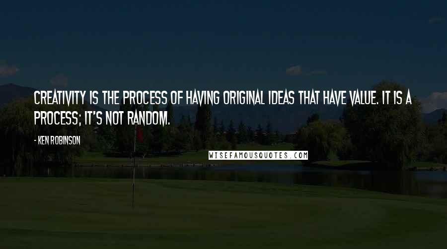 Ken Robinson quotes: Creativity is the process of having original ideas that have value. It is a process; it's not random. Ken Robinson quotes: Creativity is the process of having original ideas that have value. It is a process; it's not random.
