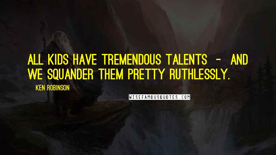 Ken Robinson quotes: All kids have tremendous talents - and we squander them pretty ruthlessly.