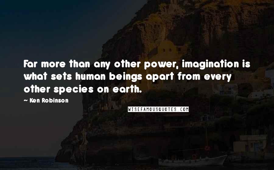 Ken Robinson quotes: Far more than any other power, imagination is what sets human beings apart from every other species on earth.