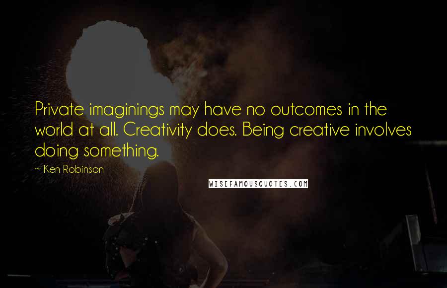 Ken Robinson quotes: Private imaginings may have no outcomes in the world at all. Creativity does. Being creative involves doing something.