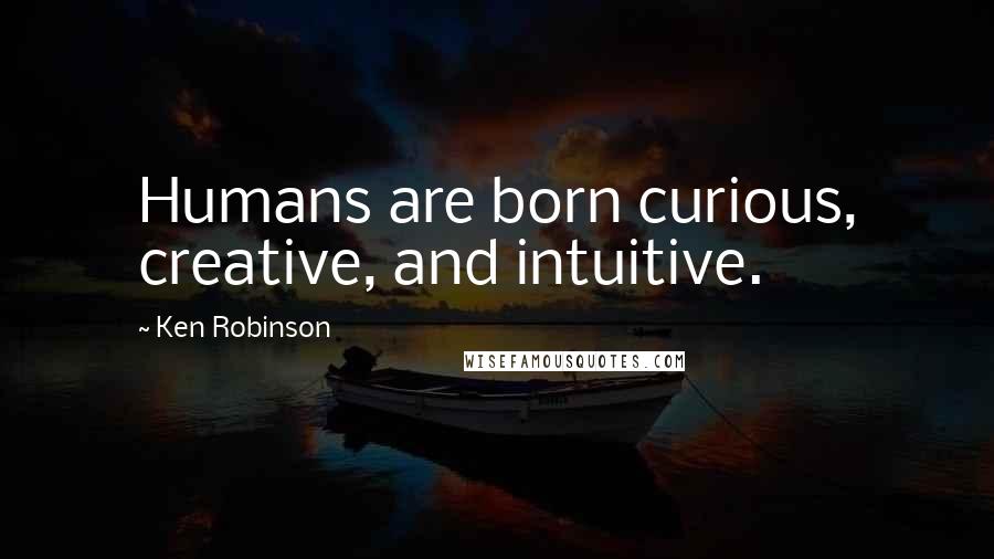 Ken Robinson quotes: Humans are born curious, creative, and intuitive.