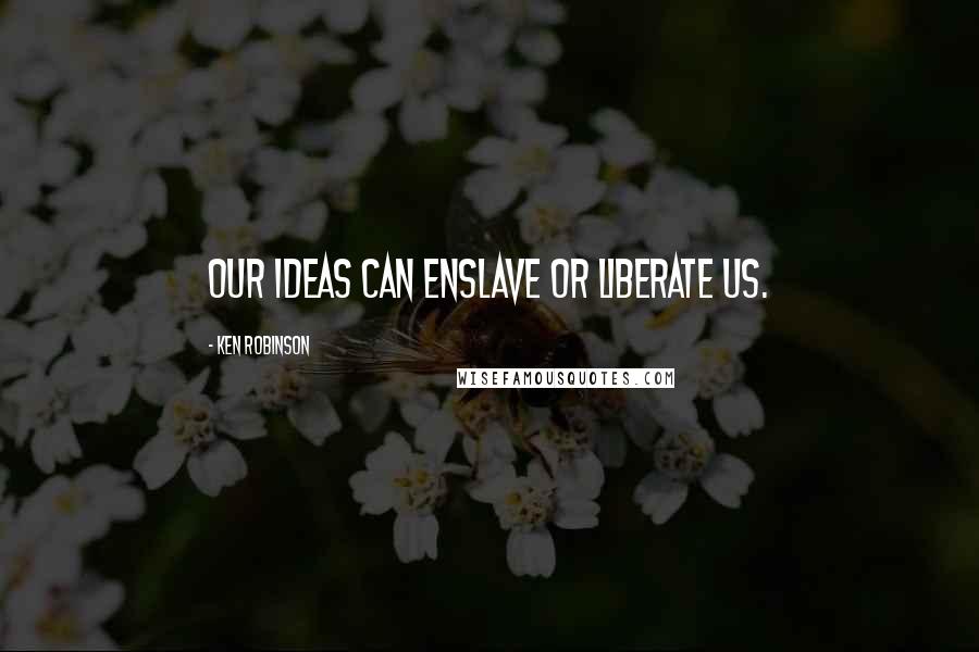 Ken Robinson quotes: Our ideas can enslave or liberate us.