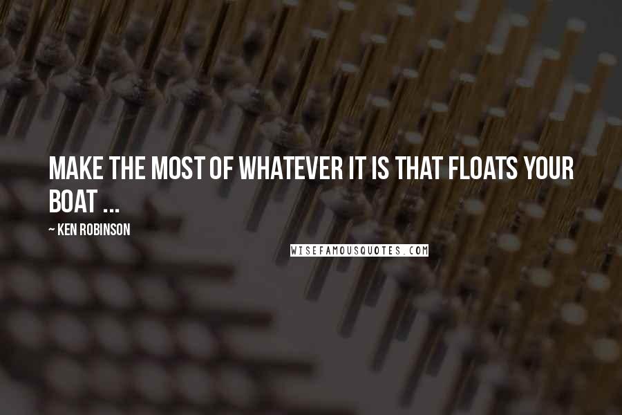 Ken Robinson quotes: Make the most of whatever it is that floats your boat ...
