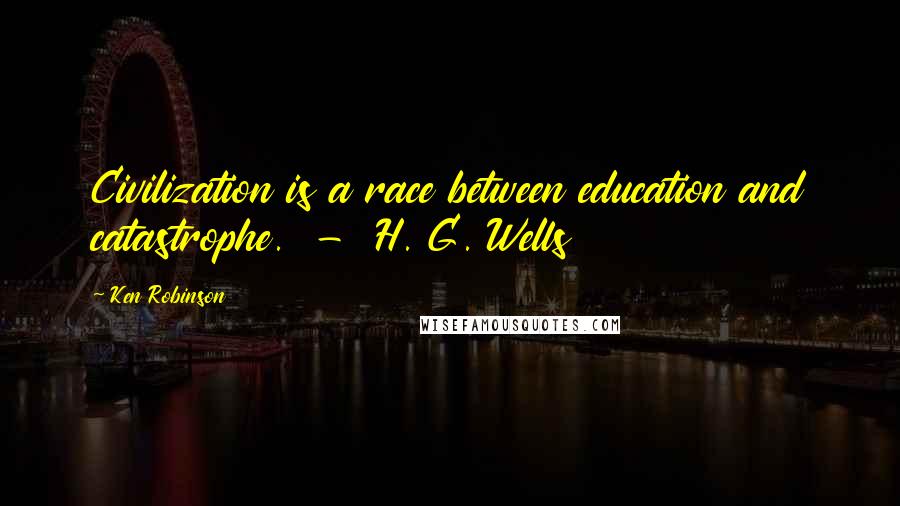 Ken Robinson quotes: Civilization is a race between education and catastrophe. - H. G. Wells