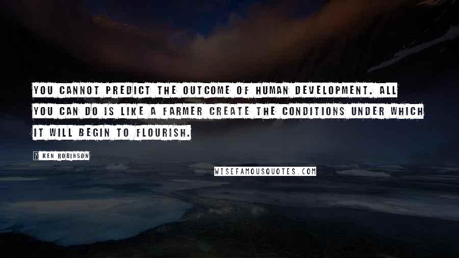 Ken Robinson quotes: You cannot predict the outcome of human development. All you can do is like a farmer create the conditions under which it will begin to flourish.