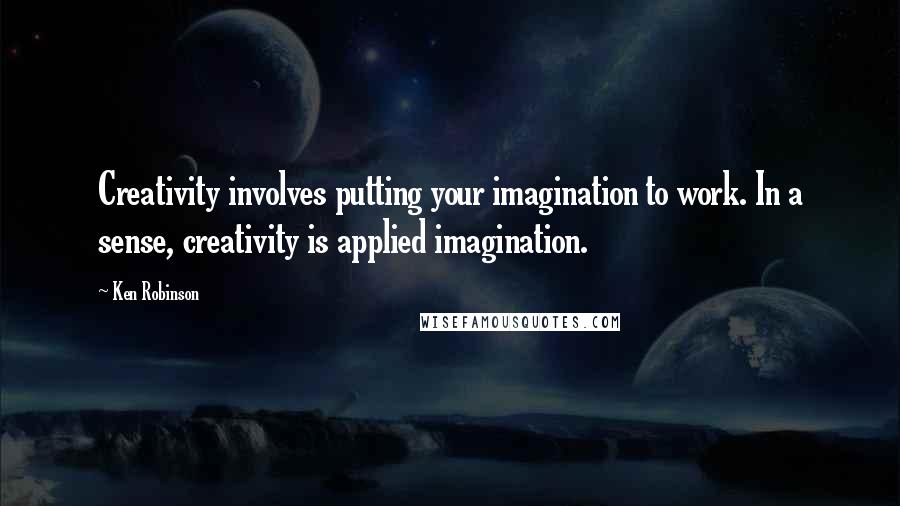 Ken Robinson quotes: Creativity involves putting your imagination to work. In a sense, creativity is applied imagination.