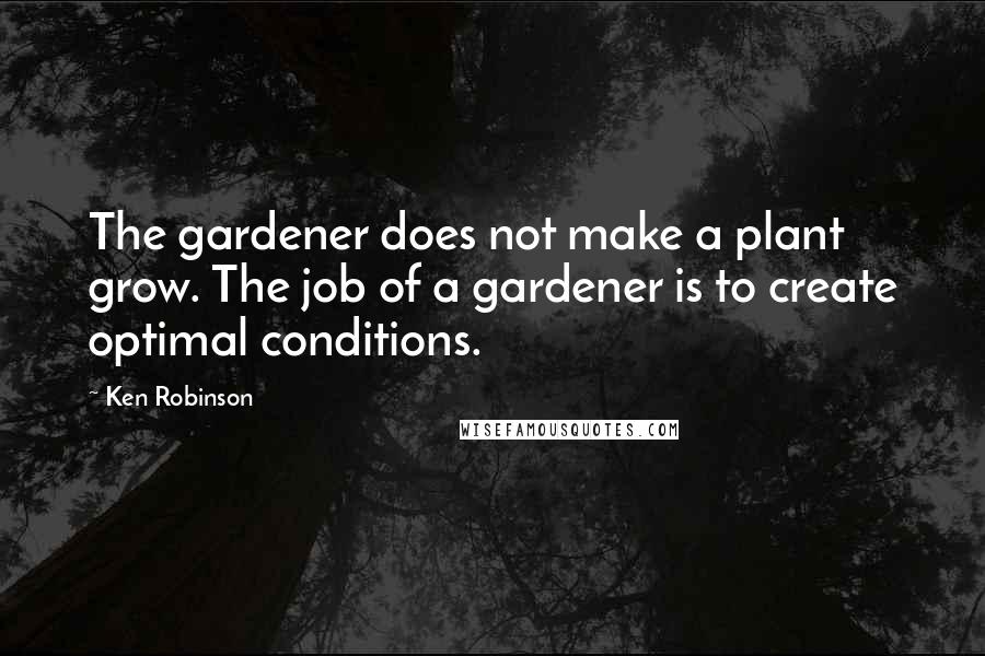 Ken Robinson quotes: The gardener does not make a plant grow. The job of a gardener is to create optimal conditions.