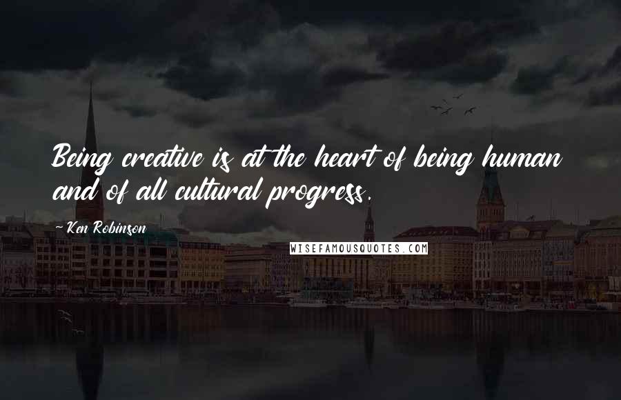 Ken Robinson quotes: Being creative is at the heart of being human and of all cultural progress.