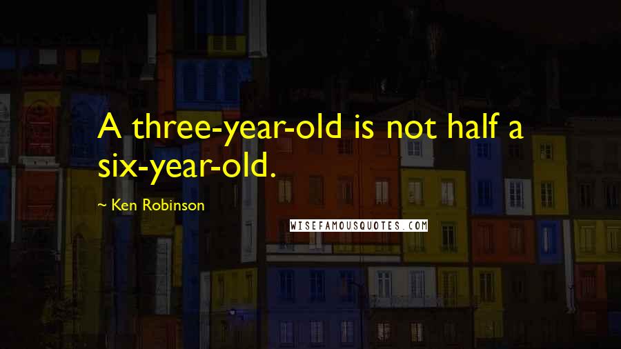 Ken Robinson quotes: A three-year-old is not half a six-year-old.