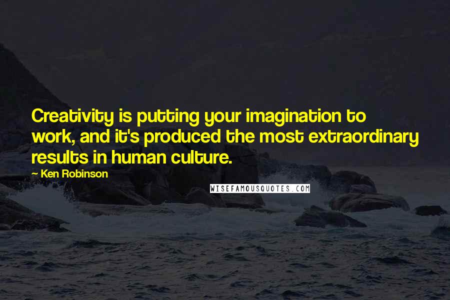 Ken Robinson quotes: Creativity is putting your imagination to work, and it's produced the most extraordinary results in human culture.