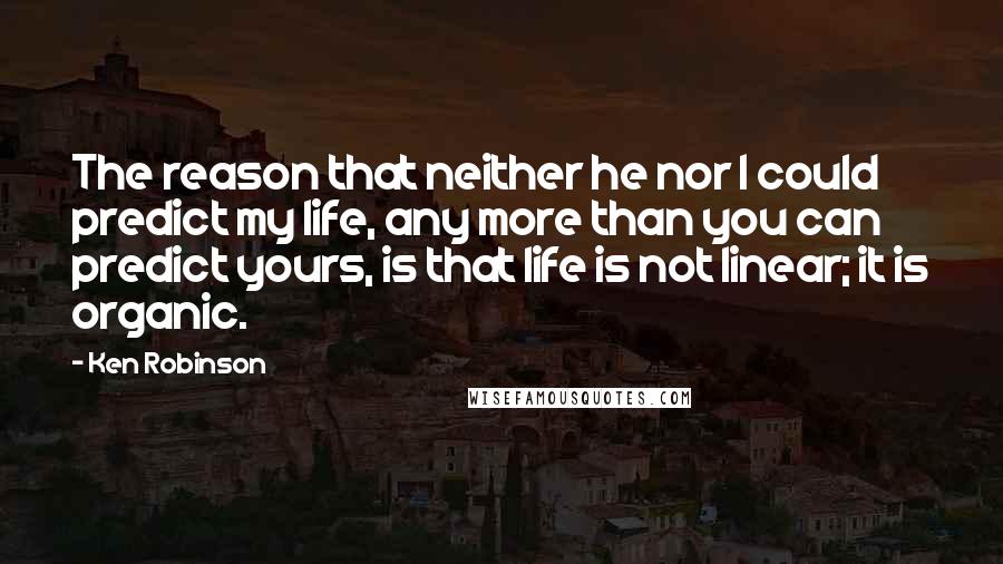 Ken Robinson quotes: The reason that neither he nor I could predict my life, any more than you can predict yours, is that life is not linear; it is organic.