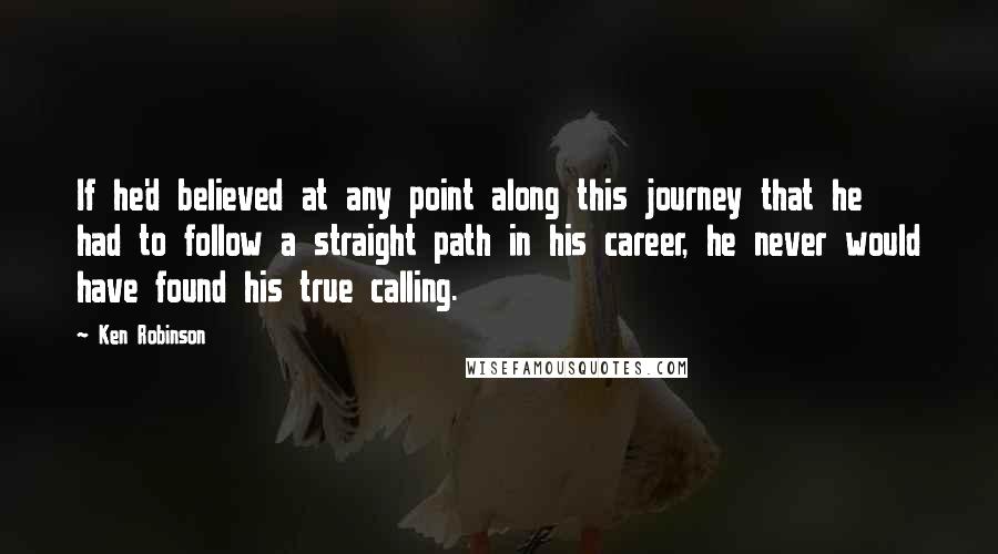 Ken Robinson quotes: If he'd believed at any point along this journey that he had to follow a straight path in his career, he never would have found his true calling.