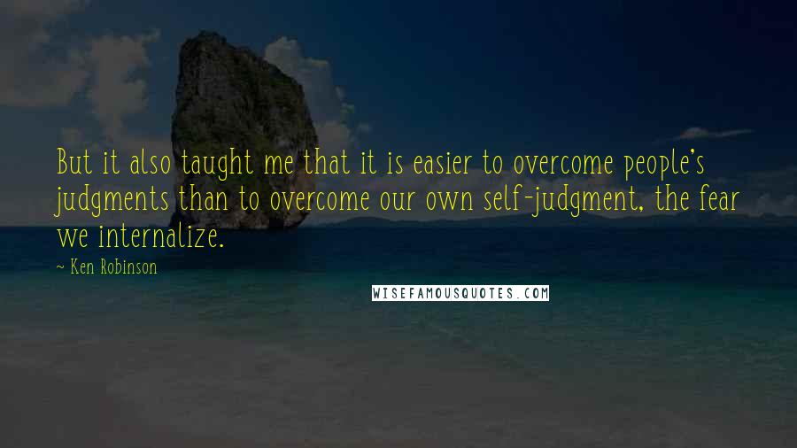Ken Robinson quotes: But it also taught me that it is easier to overcome people's judgments than to overcome our own self-judgment, the fear we internalize.