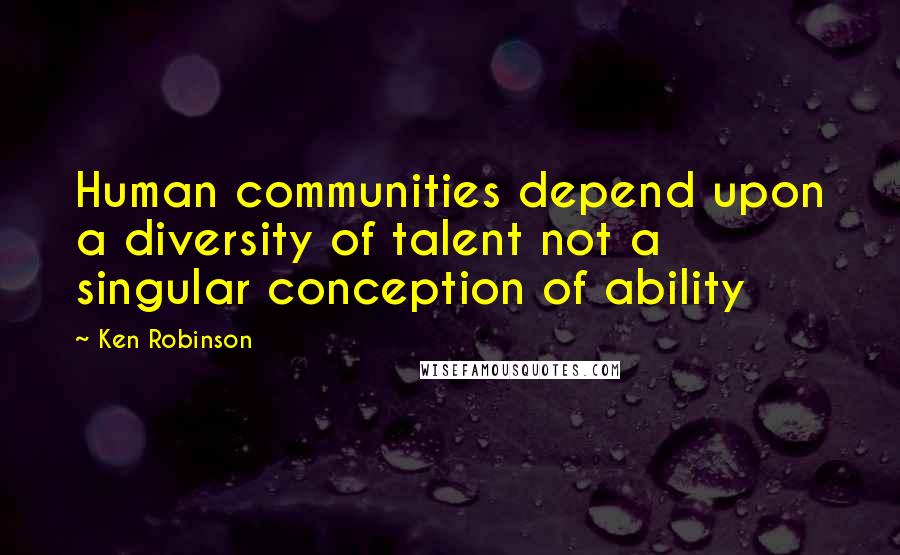 Ken Robinson quotes: Human communities depend upon a diversity of talent not a singular conception of ability