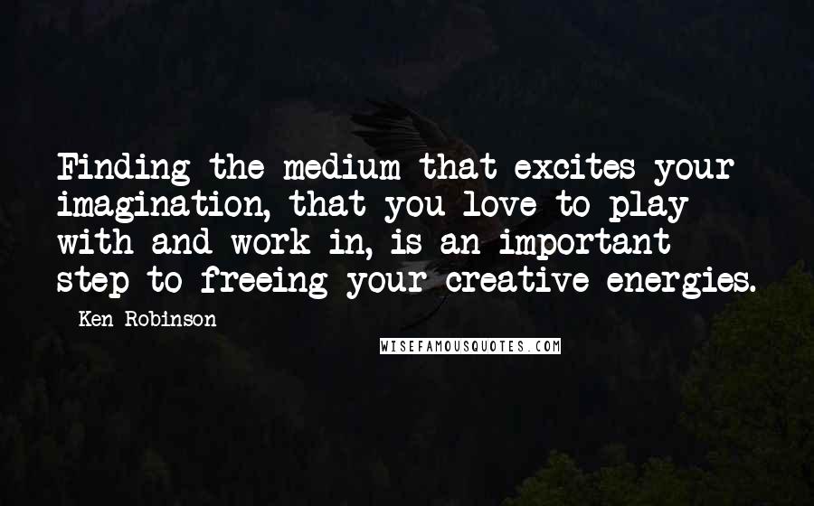 Ken Robinson quotes: Finding the medium that excites your imagination, that you love to play with and work in, is an important step to freeing your creative energies. Ken Robinson quotes: Finding the medium that excites your imagination, that you love to play with and work in, is an important step to freeing your creative energies.