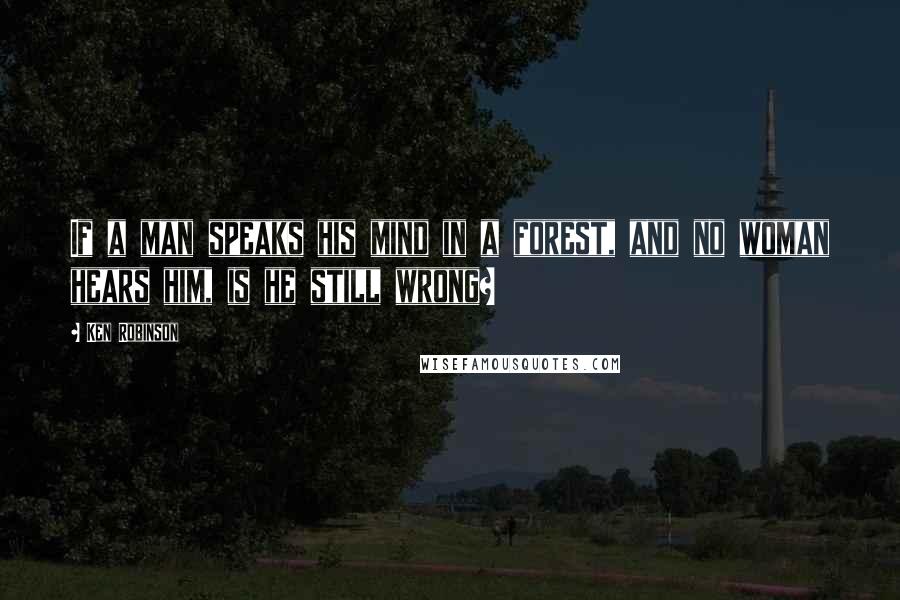 Ken Robinson quotes: If a man speaks his mind in a forest, and no woman hears him, is he still wrong?