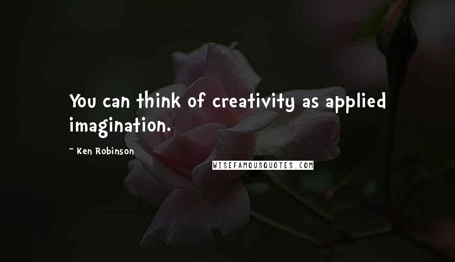Ken Robinson quotes: You can think of creativity as applied imagination.