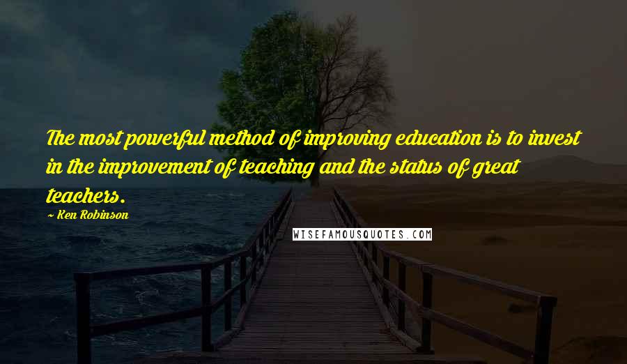 Ken Robinson quotes: The most powerful method of improving education is to invest in the improvement of teaching and the status of great teachers.