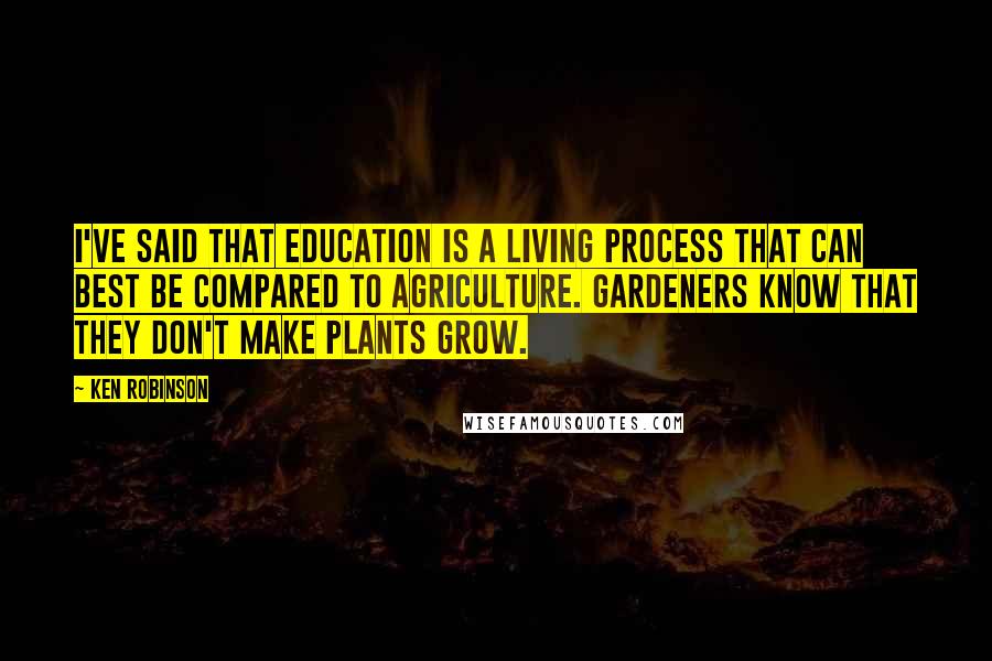 Ken Robinson quotes: I've said that education is a living process that can best be compared to agriculture. Gardeners know that they don't make plants grow.