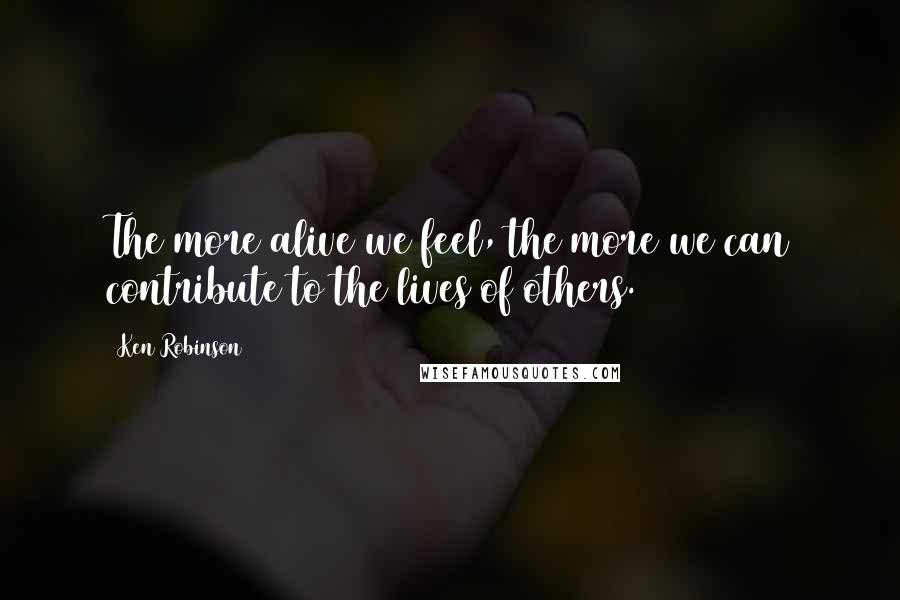 Ken Robinson quotes: The more alive we feel, the more we can contribute to the lives of others.