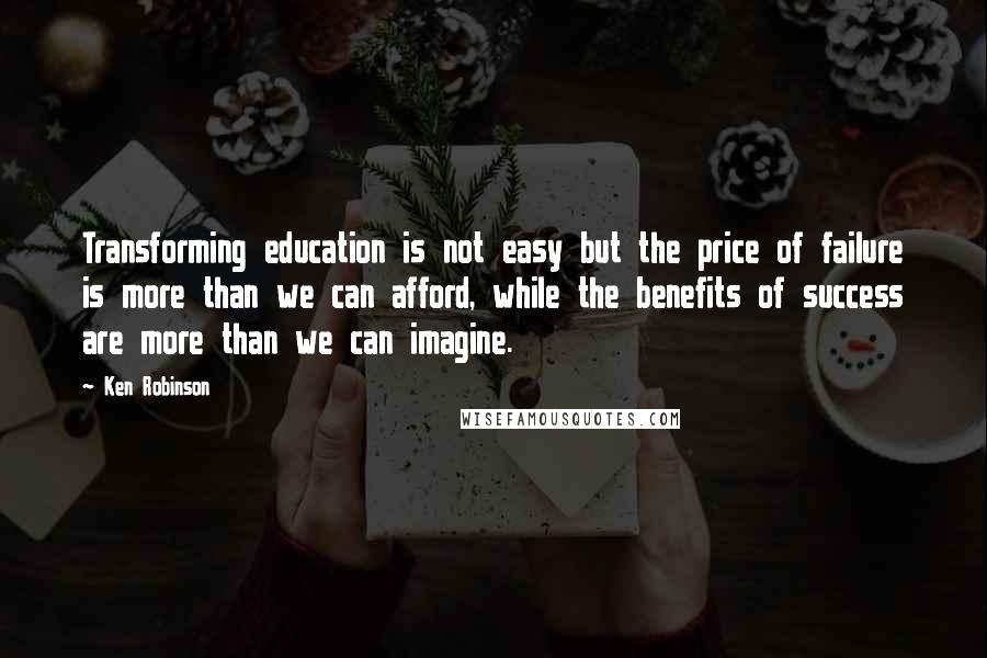 Ken Robinson quotes: Transforming education is not easy but the price of failure is more than we can afford, while the benefits of success are more than we can imagine.