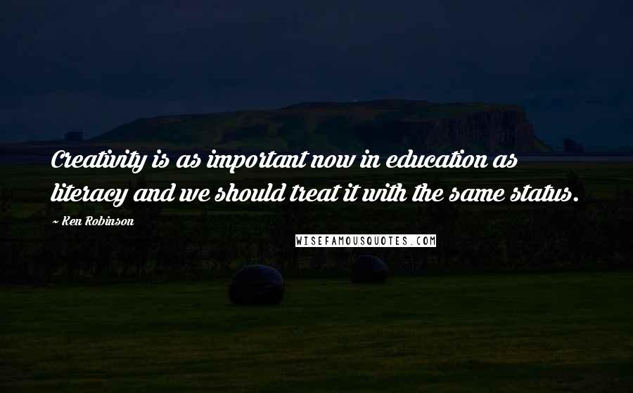 Ken Robinson quotes: Creativity is as important now in education as literacy and we should treat it with the same status.