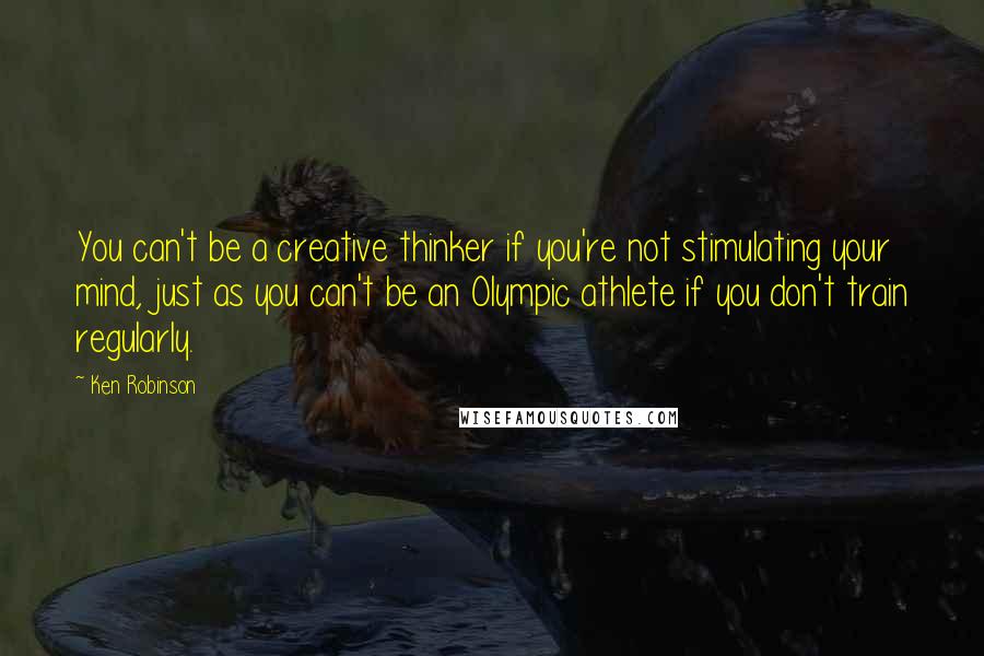 Ken Robinson quotes: You can't be a creative thinker if you're not stimulating your mind, just as you can't be an Olympic athlete if you don't train regularly. Ken Robinson quotes: You can't be a creative thinker if you're not stimulating your mind, just as you can't be an Olympic athlete if you don't train regularly.