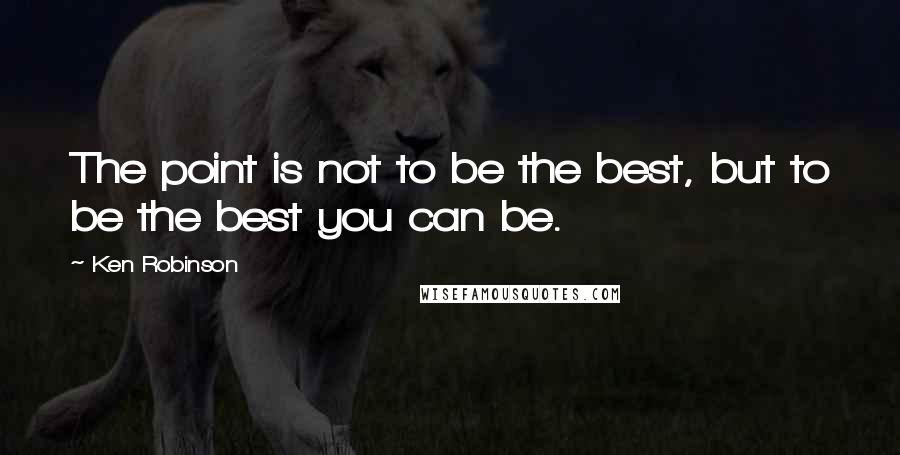 Ken Robinson quotes: The point is not to be the best, but to be the best you can be.