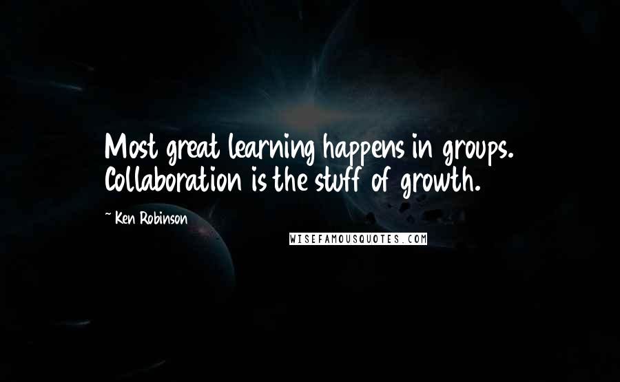 Ken Robinson quotes: Most great learning happens in groups. Collaboration is the stuff of growth.