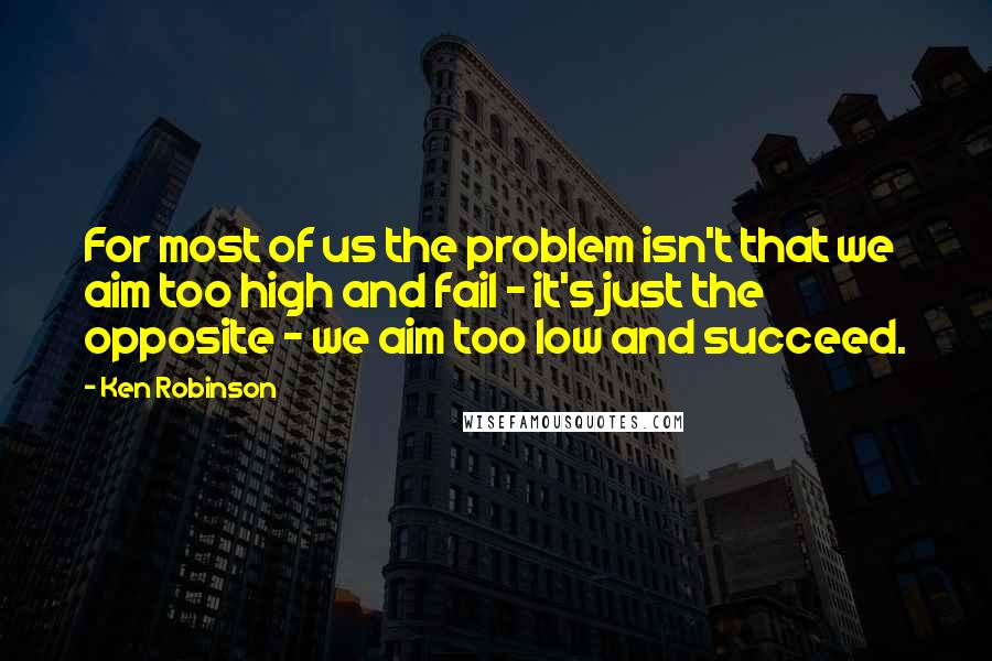 Ken Robinson quotes: For most of us the problem isn't that we aim too high and fail - it's just the opposite - we aim too low and succeed.