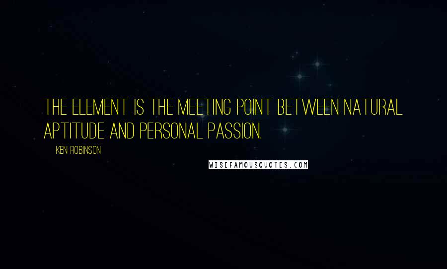 Ken Robinson quotes: The Element is the meeting point between natural aptitude and personal passion.