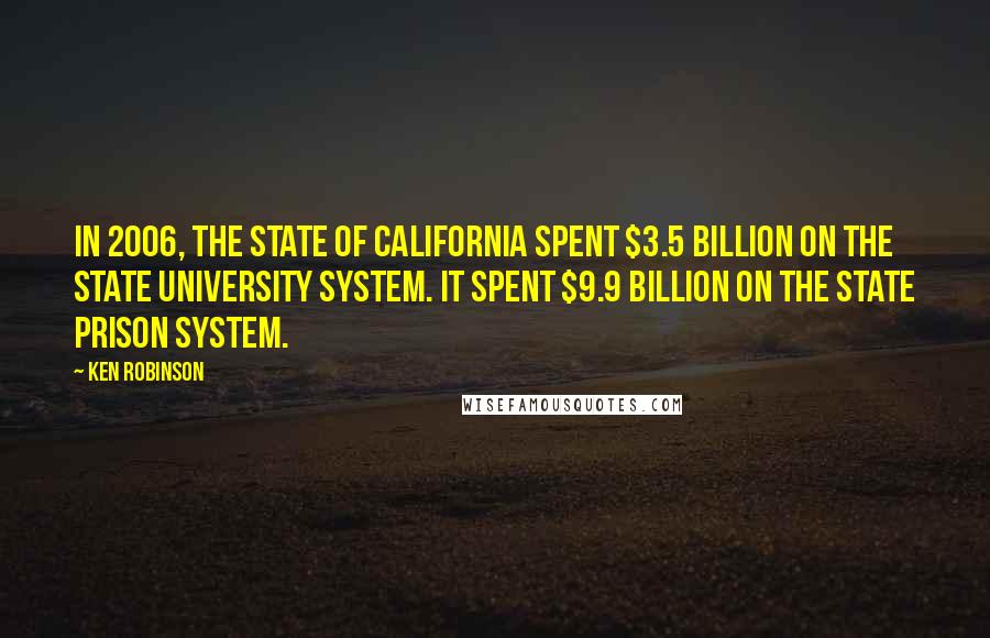 Ken Robinson quotes: In 2006, the state of California spent $3.5 billion on the state university system. It spent $9.9 billion on the state prison system.
