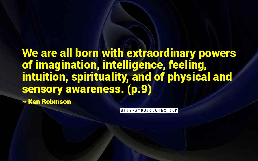 Ken Robinson quotes: We are all born with extraordinary powers of imagination, intelligence, feeling, intuition, spirituality, and of physical and sensory awareness. (p.9)