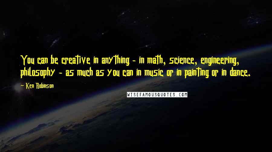 Ken Robinson quotes: You can be creative in anything - in math, science, engineering, philosophy - as much as you can in music or in painting or in dance. Ken Robinson quotes: You can be creative in anything - in math, science, engineering, philosophy - as much as you can in music or in painting or in dance.