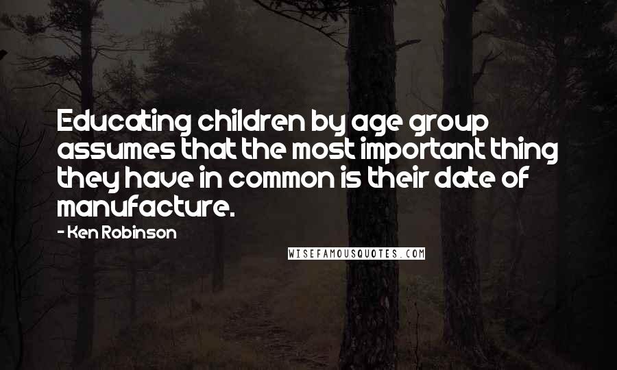 Ken Robinson quotes: Educating children by age group assumes that the most important thing they have in common is their date of manufacture.