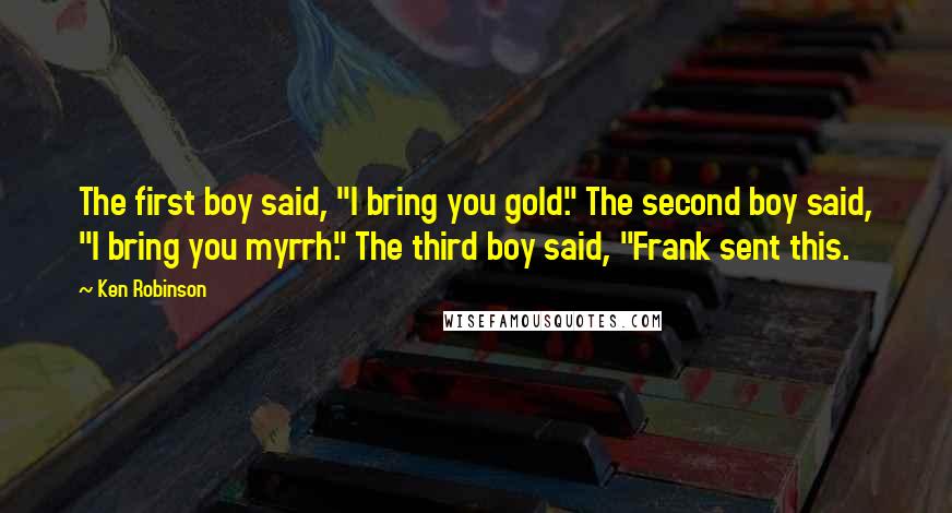 Ken Robinson quotes: The first boy said, "I bring you gold." The second boy said, "I bring you myrrh." The third boy said, "Frank sent this.