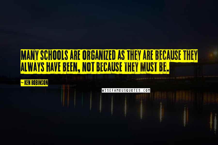 Ken Robinson quotes: Many schools are organized as they are because they always have been, not because they must be.