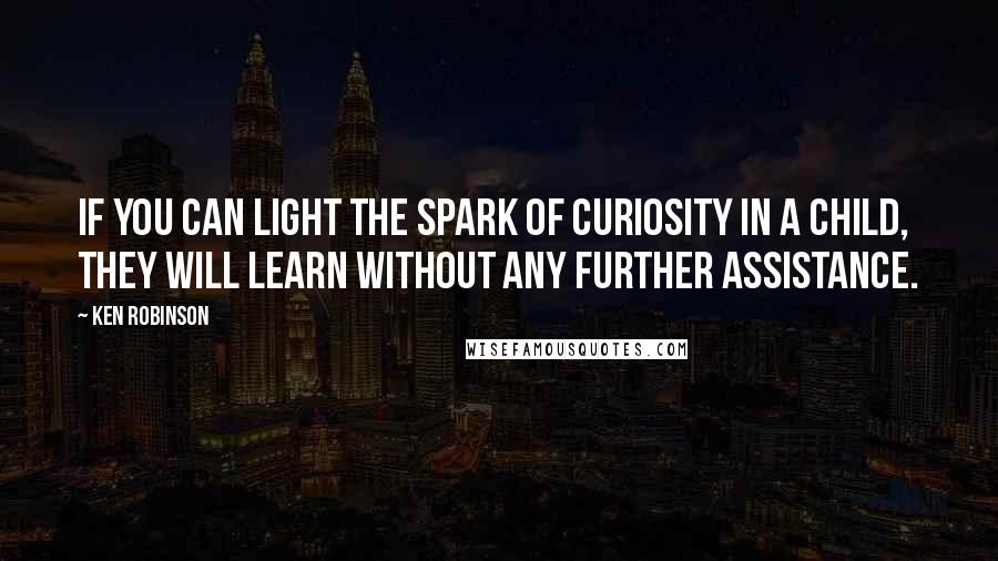Ken Robinson quotes: If you can light the spark of curiosity in a child, they will learn without any further assistance.