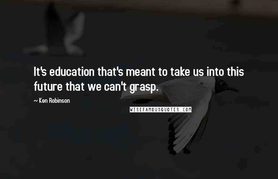 Ken Robinson quotes: It's education that's meant to take us into this future that we can't grasp.