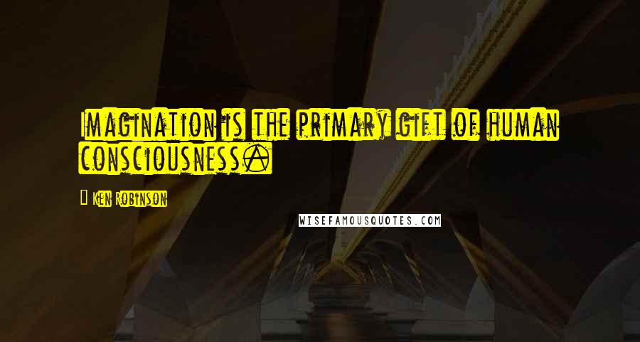 Ken Robinson quotes: Imagination is the primary gift of human consciousness.