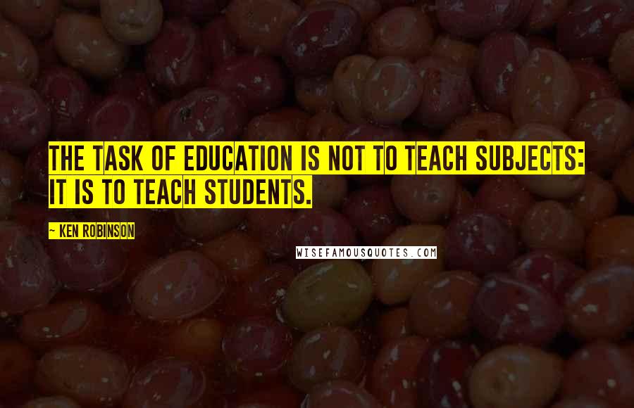 Ken Robinson quotes: The task of education is not to teach subjects: it is to teach students.