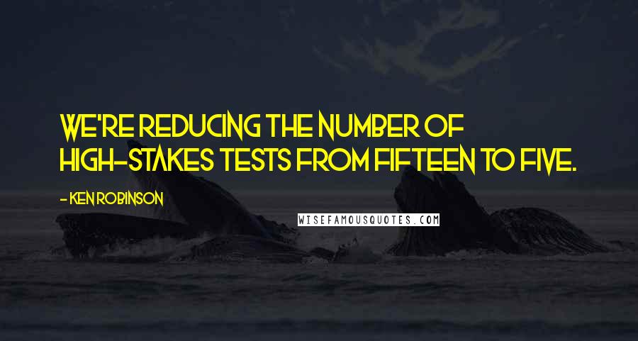Ken Robinson quotes: We're reducing the number of high-stakes tests from fifteen to five.