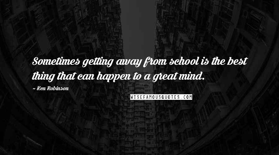Ken Robinson quotes: Sometimes getting away from school is the best thing that can happen to a great mind.