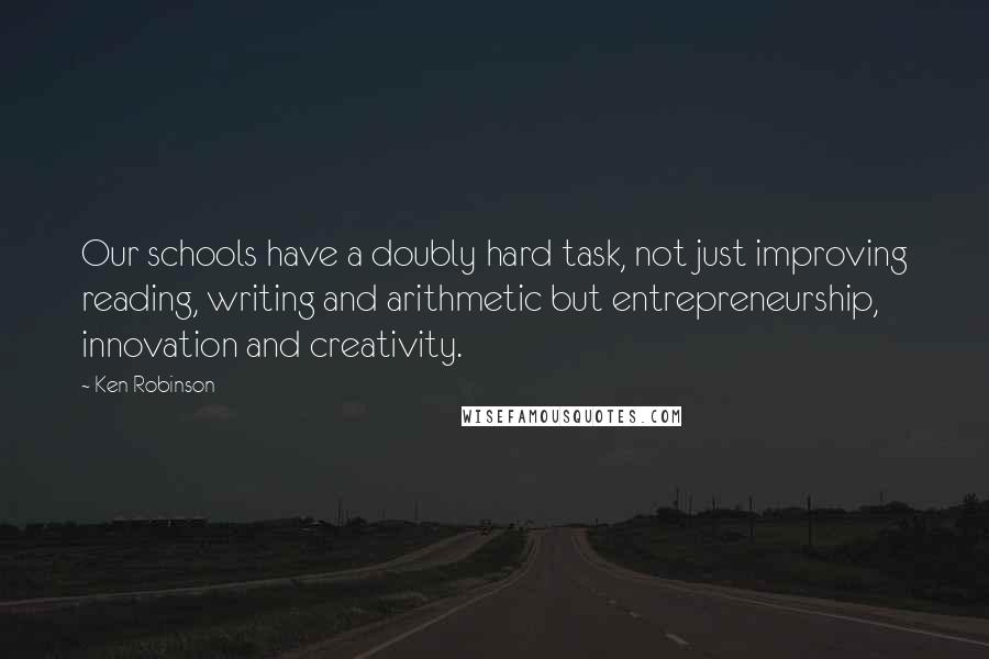 Ken Robinson quotes: Our schools have a doubly hard task, not just improving reading, writing and arithmetic but entrepreneurship, innovation and creativity.