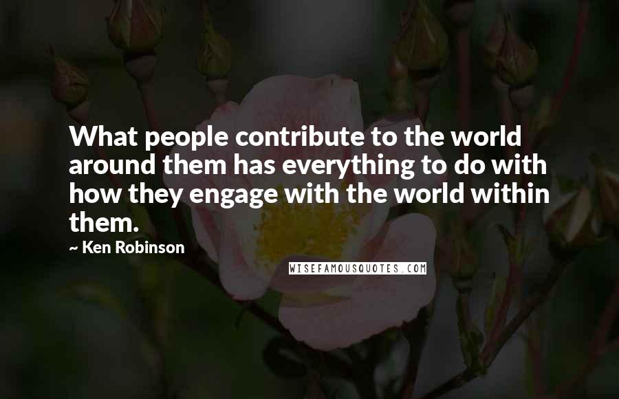 Ken Robinson quotes: What people contribute to the world around them has everything to do with how they engage with the world within them. Ken Robinson quotes: What people contribute to the world around them has everything to do with how they engage with the world within them.