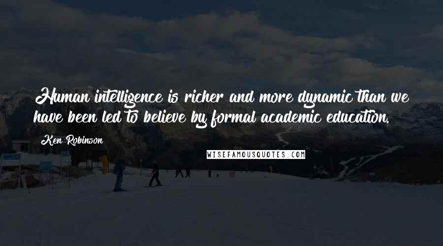 Ken Robinson quotes: Human intelligence is richer and more dynamic than we have been led to believe by formal academic education.