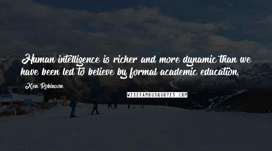 Ken Robinson quotes: Human intelligence is richer and more dynamic than we have been led to believe by formal academic education. Ken Robinson quotes: Human intelligence is richer and more dynamic than we have been led to believe by formal academic education.