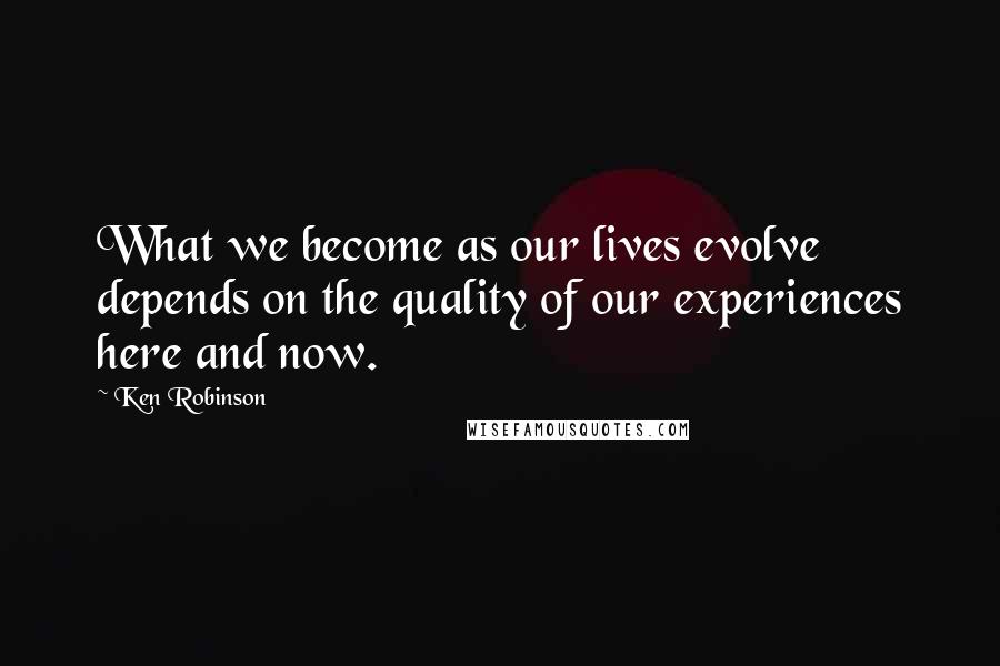 Ken Robinson quotes: What we become as our lives evolve depends on the quality of our experiences here and now.